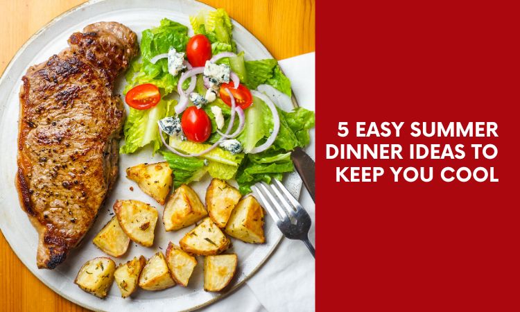  5 Easy Summer Dinner Ideas To Keep You Cool